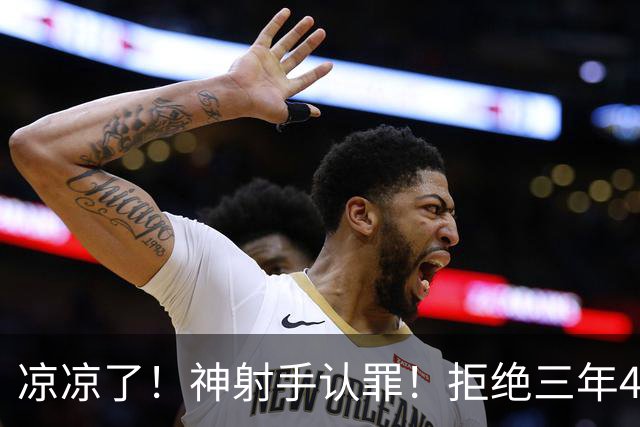 凉凉了！神射手认罪！拒绝三年4200万！还能回来吗？