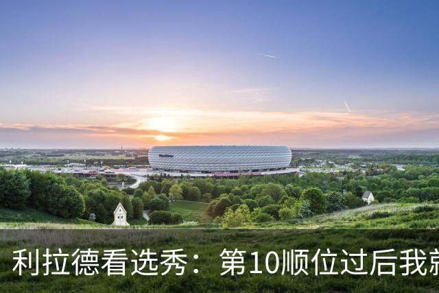 利拉德看选秀：第10顺位过后我就知道勇士要选谁