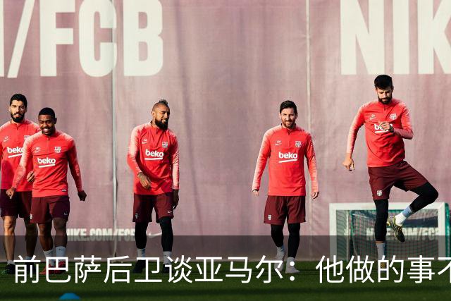 前巴萨后卫谈亚马尔：他做的事不正常，这类球员与众不同