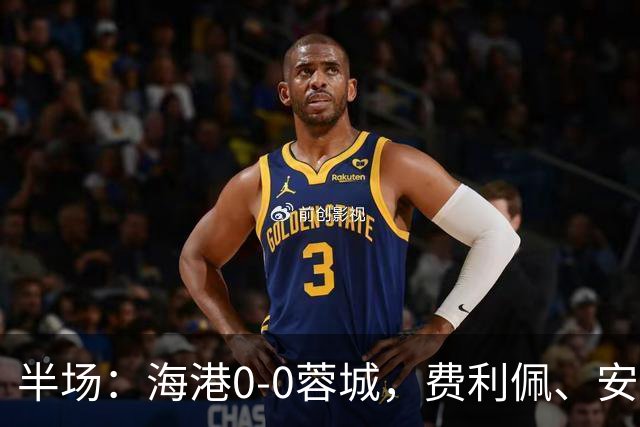 半场：海港0-0蓉城，费利佩、安佩姆造险，王子铭失良机