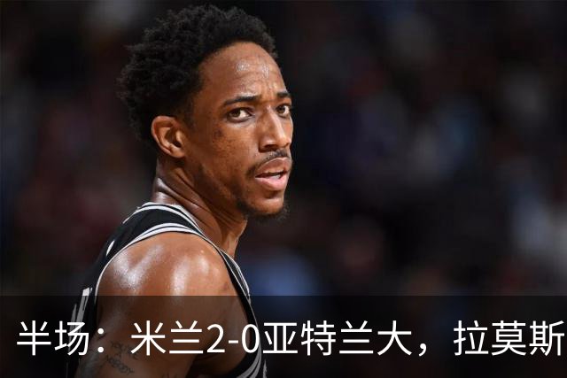 半场：米兰2-0亚特兰大，拉莫斯点射，拉比奥建功