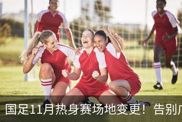 国足11月热身赛场地变更！告别广州天河，旧票全额自动退款