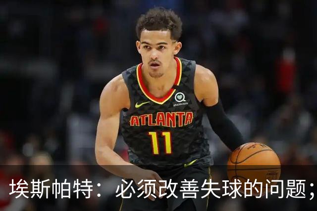 埃斯帕特：必须改善失球的问题；我会把全场最佳投给亚马尔