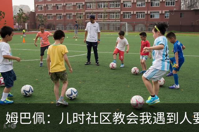 姆巴佩：儿时社区教会我遇到人要逐一握手，而不是只握熟人手