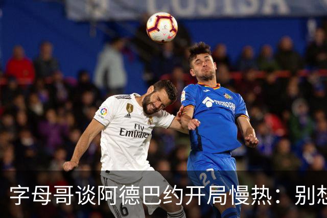 字母哥谈阿德巴约开局慢热：别想太多 不要在场上犹豫不决