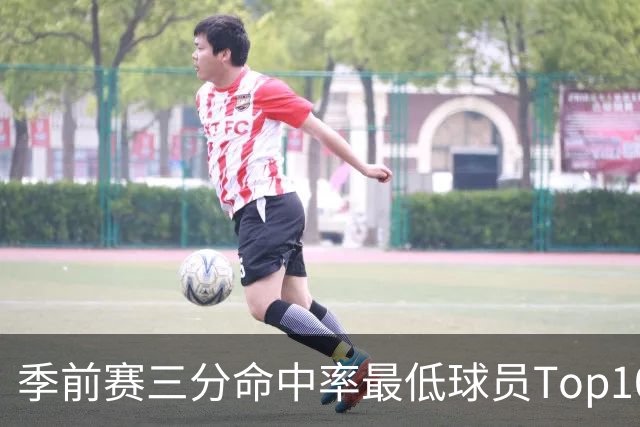 季前赛三分命中率最低球员Top10：克莱15%居首 以赛亚·乔19%第二