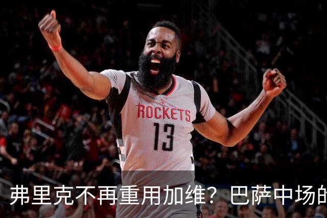 弗里克不再重用加维？巴萨中场的竞争越来越激烈