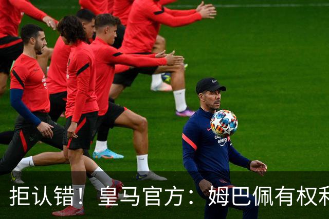 拒认错！皇马官方：姆巴佩有权利表达观点 中国赞助商都能理解他