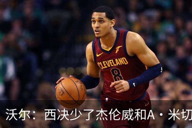沃尔：西决少了杰伦威和A·米切尔 切特被迫承担了不该承担的任务