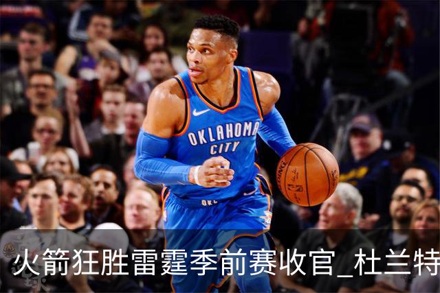 火箭狂胜雷霆季前赛收官 杜兰特隐身是刻意为之吗？