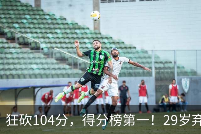狂砍104分，得分榜第一！29岁弃将仅用3场便打服全联盟