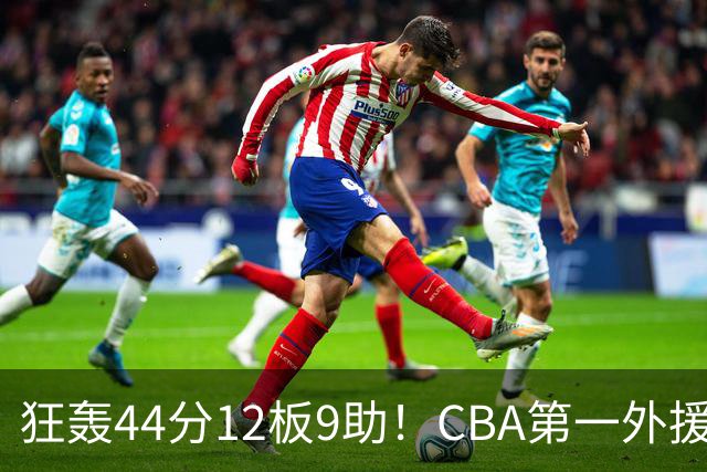 狂轰44分12板9助！CBA第一外援之争该有他1席：辽篮曾被他打怕了？