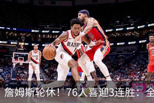 詹姆斯轮休！76人喜迎3连胜：全场开心欢呼，三巨头狂砍81分