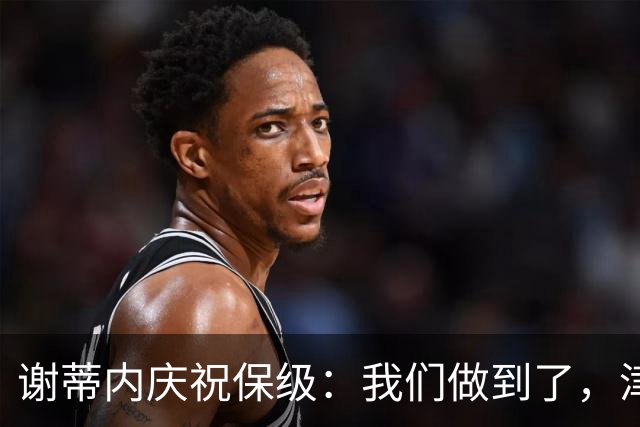 谢蒂内庆祝保级：我们做到了，津门虎绝对配得上留在中超