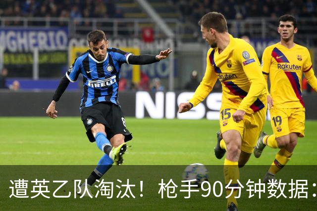 遭英乙队淘汰！枪手90分钟数据：26射7正6次得分机会 控球率近8成
