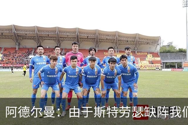 阿德尔曼：由于斯特劳瑟缺阵我们还在摸索轮换 实战后才能知道