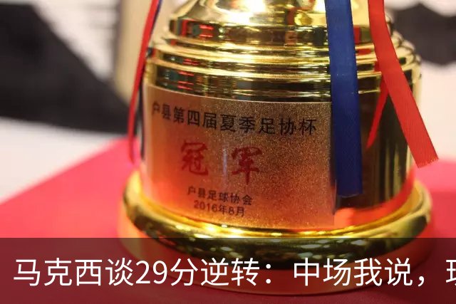 马克西谈29分逆转：中场我说，现在要看我们是什么料子做的