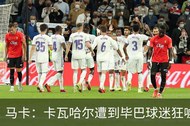 马卡：卡瓦哈尔遭到毕巴球迷狂嘘，因为他曾导致对方球员受重伤