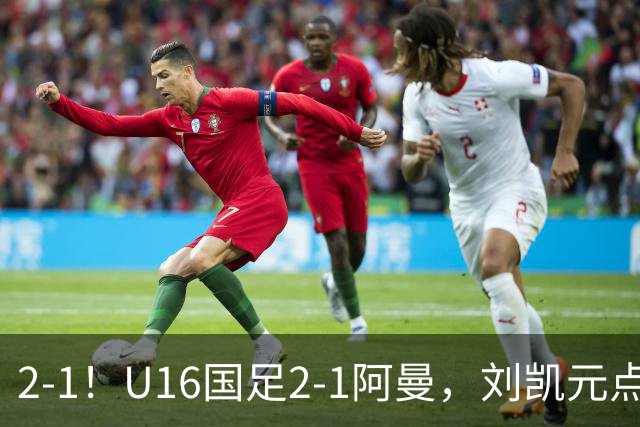 2-1！U16国足2-1阿曼，刘凯元点球+红牌罚下，疑似遭裁判“针对”