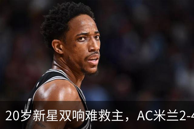 20岁新星双响难救主，AC米兰2-4不敌意甲第13，遭遇意甲首败