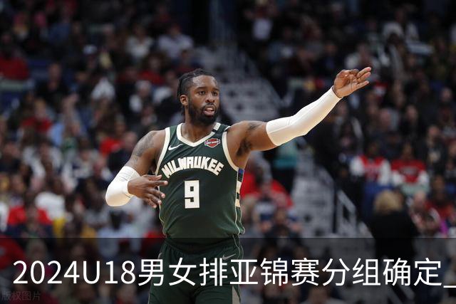 2024U18男女排亚锦赛分组确定 中国男女队同在C组