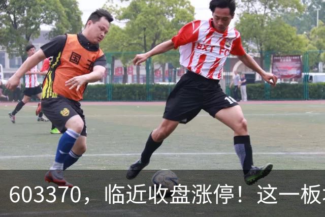603370，临近收盘涨停！这一板块，逆市走强