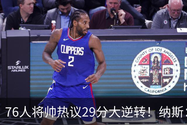 76人将帅热议29分大逆转！纳斯：不可思议 马克西：我们要去战斗